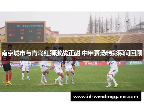 南京城市与青岛红狮激战正酣 中甲赛场精彩瞬间回顾
