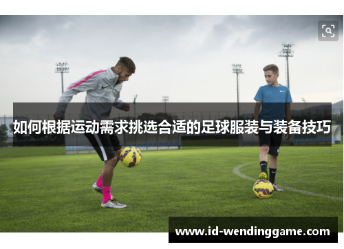 如何根据运动需求挑选合适的足球服装与装备技巧