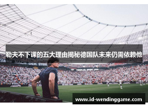 勒夫不下课的五大理由揭秘德国队未来仍需依赖他
